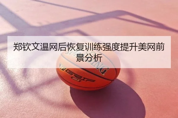 郑钦文温网后恢复训练强度提升美网前景分析